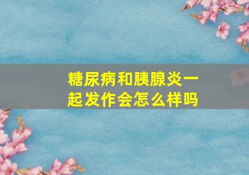 糖尿病和胰腺炎一起发作会怎么样吗