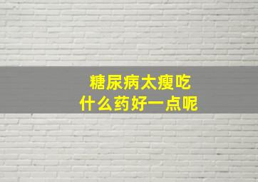 糖尿病太瘦吃什么药好一点呢