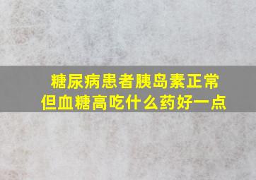 糖尿病患者胰岛素正常但血糖高吃什么药好一点