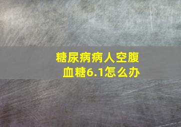 糖尿病病人空腹血糖6.1怎么办