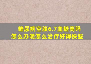 糖尿病空腹6.7血糖高吗怎么办呢怎么治疗好得快些