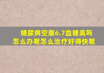 糖尿病空腹6.7血糖高吗怎么办呢怎么治疗好得快呢