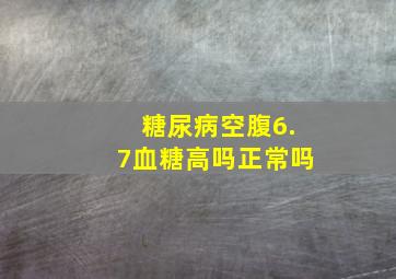 糖尿病空腹6.7血糖高吗正常吗