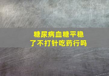 糖尿病血糖平稳了不打针吃药行吗