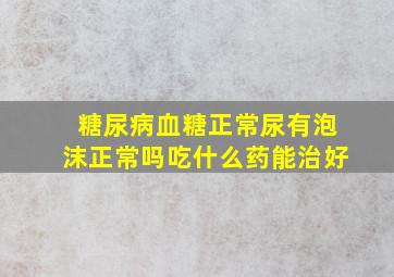 糖尿病血糖正常尿有泡沫正常吗吃什么药能治好