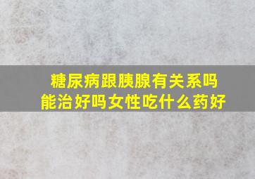 糖尿病跟胰腺有关系吗能治好吗女性吃什么药好