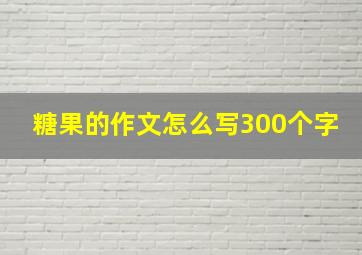 糖果的作文怎么写300个字