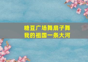 糖豆广场舞扇子舞我的祖国一条大河