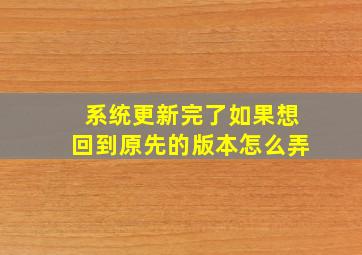 系统更新完了如果想回到原先的版本怎么弄