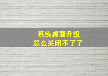 系统桌面升级怎么关闭不了了