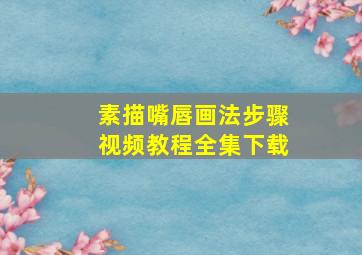 素描嘴唇画法步骤视频教程全集下载