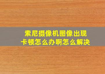 索尼摄像机图像出现卡顿怎么办啊怎么解决