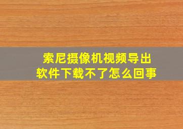 索尼摄像机视频导出软件下载不了怎么回事