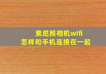 索尼照相机wifi怎样和手机连接在一起