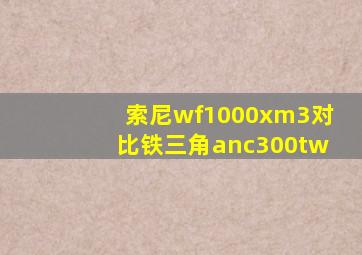 索尼wf1000xm3对比铁三角anc300tw