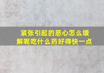 紧张引起的恶心怎么缓解呢吃什么药好得快一点