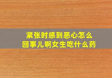 紧张时感到恶心怎么回事儿啊女生吃什么药