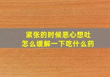 紧张的时候恶心想吐怎么缓解一下吃什么药