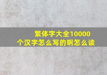 繁体字大全10000个汉字怎么写的啊怎么读