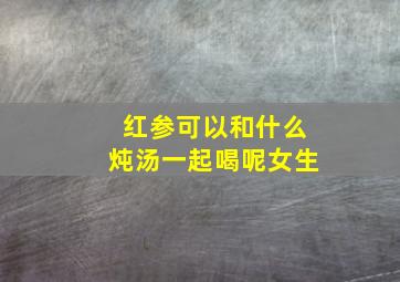 红参可以和什么炖汤一起喝呢女生