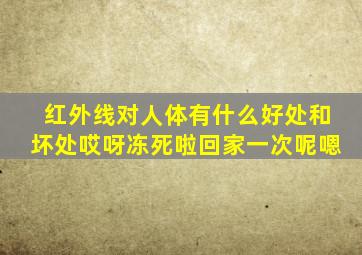 红外线对人体有什么好处和坏处哎呀冻死啦回家一次呢嗯