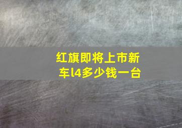 红旗即将上市新车l4多少钱一台