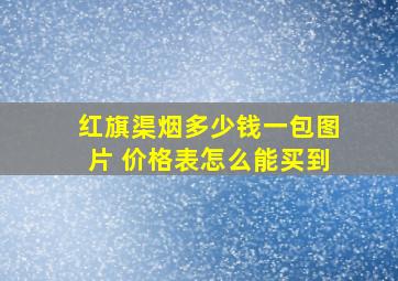 红旗渠烟多少钱一包图片 价格表怎么能买到