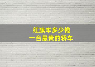 红旗车多少钱一台最贵的轿车