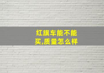 红旗车能不能买,质量怎么样