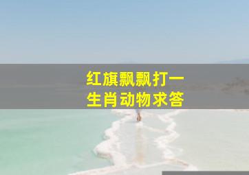 红旗飘飘打一生肖动物求答