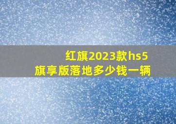 红旗2023款hs5旗享版落地多少钱一辆