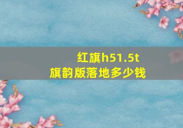 红旗h51.5t旗韵版落地多少钱