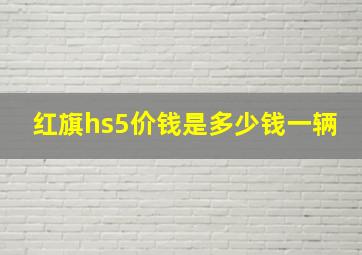 红旗hs5价钱是多少钱一辆