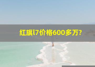 红旗l7价格600多万?