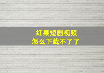 红果短剧视频怎么下载不了了