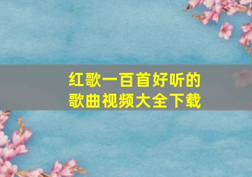 红歌一百首好听的歌曲视频大全下载