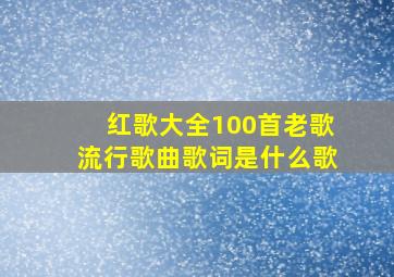 红歌大全100首老歌流行歌曲歌词是什么歌