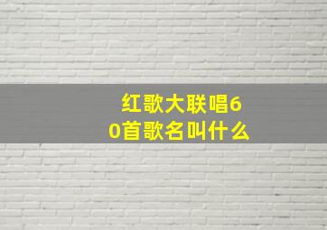 红歌大联唱60首歌名叫什么