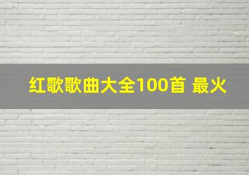 红歌歌曲大全100首 最火