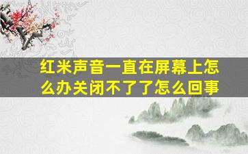 红米声音一直在屏幕上怎么办关闭不了了怎么回事