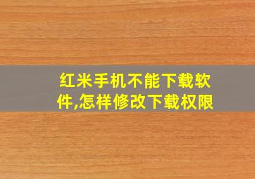 红米手机不能下载软件,怎样修改下载权限