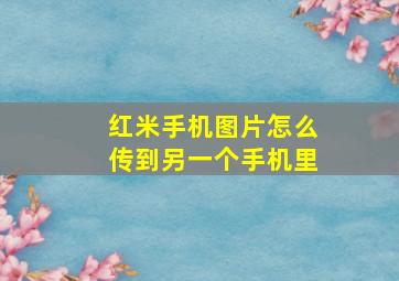 红米手机图片怎么传到另一个手机里