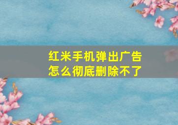 红米手机弹出广告怎么彻底删除不了