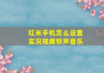 红米手机怎么设置实况视频铃声音乐