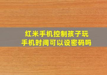 红米手机控制孩子玩手机时间可以设密码吗