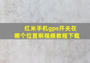 红米手机gps开关在哪个位置啊视频教程下载