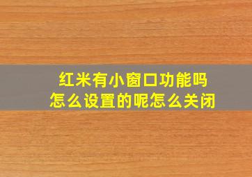 红米有小窗口功能吗怎么设置的呢怎么关闭