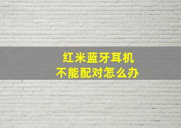 红米蓝牙耳机不能配对怎么办