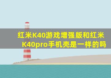 红米K40游戏增强版和红米K40pro手机壳是一样的吗