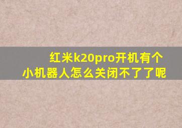 红米k20pro开机有个小机器人怎么关闭不了了呢